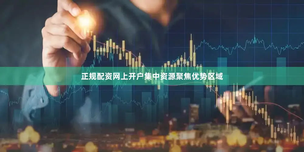 正规配资网上开户集中资源聚焦优势区域