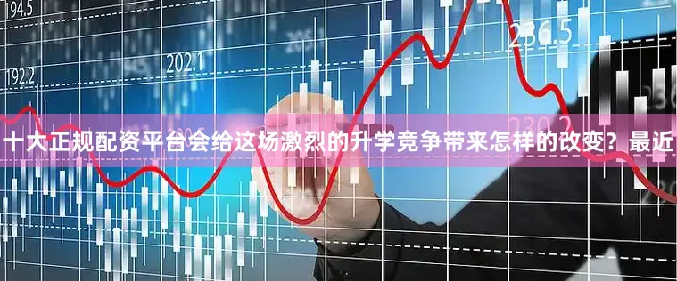 十大正规配资平台会给这场激烈的升学竞争带来怎样的改变？最近