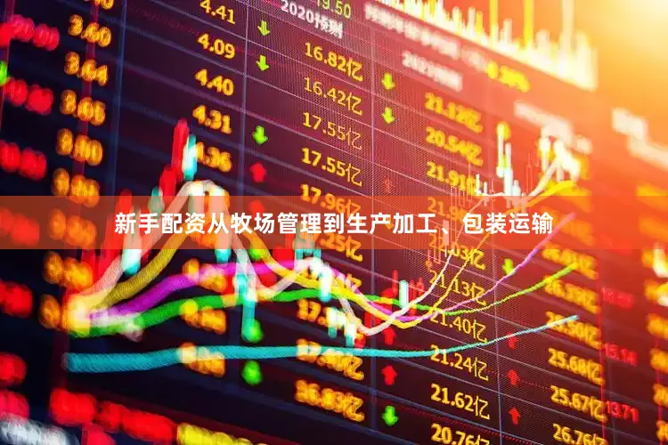 新手配资从牧场管理到生产加工、包装运输