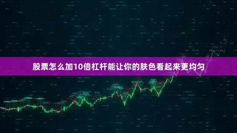 股票怎么加10倍杠杆能让你的肤色看起来更均匀