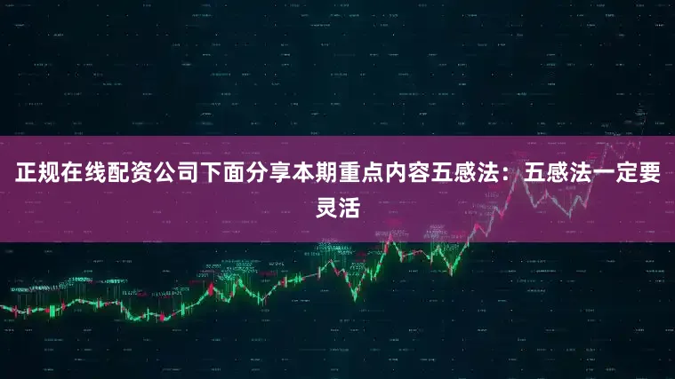 正规在线配资公司下面分享本期重点内容五感法：五感法一定要灵活