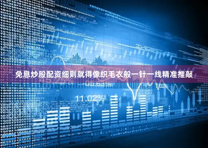 免息炒股配资细则就得像织毛衣般一针一线精准推敲
