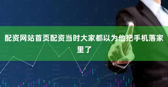 配资网站首页配资当时大家都以为他把手机落家里了