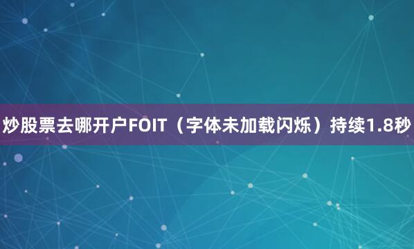 炒股票去哪开户FOIT（字体未加载闪烁）持续1.8秒