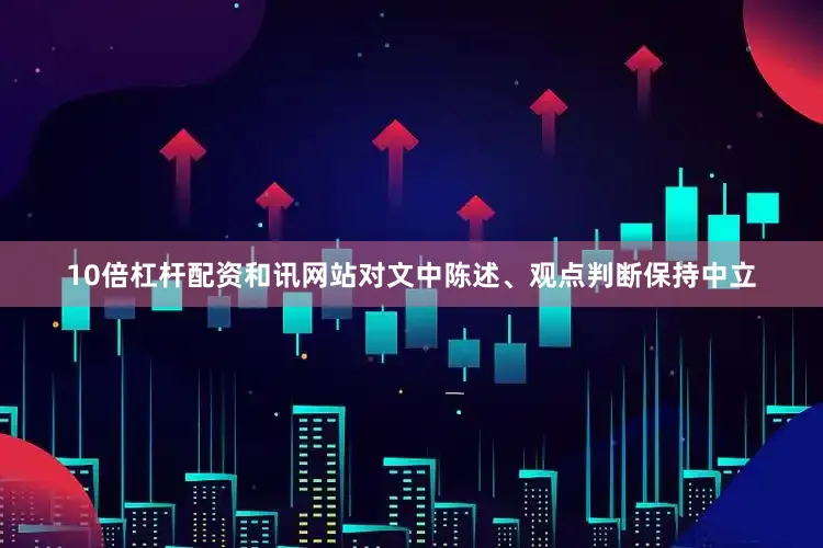 10倍杠杆配资和讯网站对文中陈述、观点判断保持中立