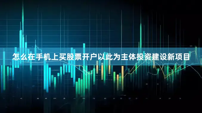 怎么在手机上买股票开户以此为主体投资建设新项目