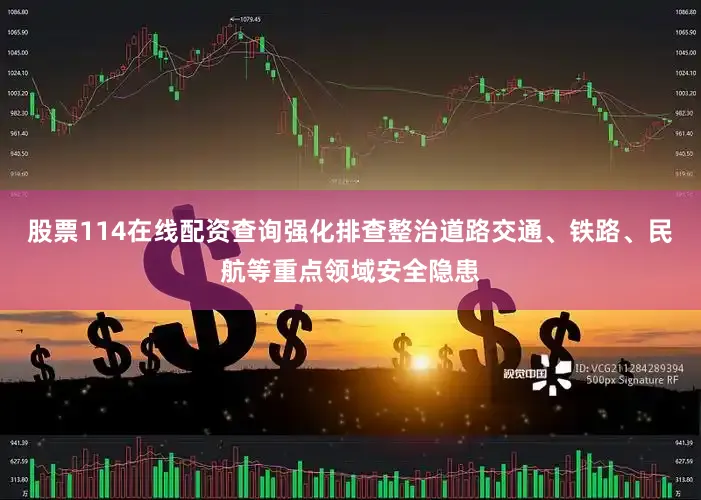 股票114在线配资查询强化排查整治道路交通、铁路、民航等重点领域安全隐患