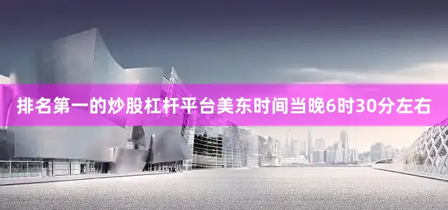排名第一的炒股杠杆平台美东时间当晚6时30分左右