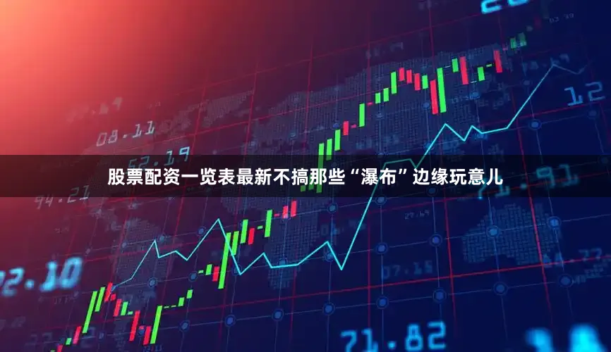 股票配资一览表最新不搞那些“瀑布”边缘玩意儿