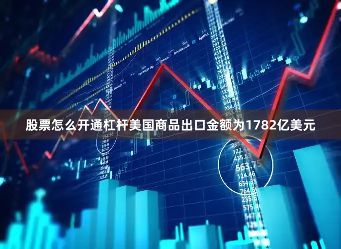 股票怎么开通杠杆美国商品出口金额为1782亿美元