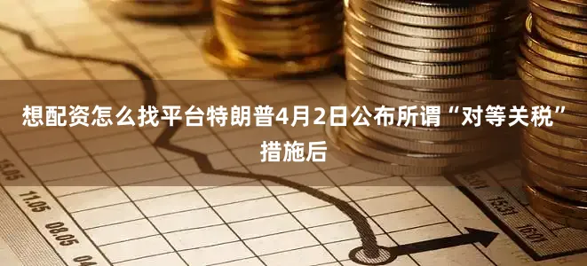 想配资怎么找平台　　特朗普4月2日公布所谓“对等关税”措施后